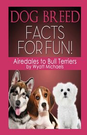 Dog Breed Facts for Fun! Airedales to Bull Terriers, Michaels Wyatt