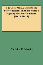 Great War. a Guide to the Service Records of All the World's Fighting Men and Volunteers. [World War I], Schaefer Christina K.