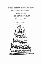 Under Pillow Wedding Cake and Other Customs..Annotated, Alvin Fixler Fixler