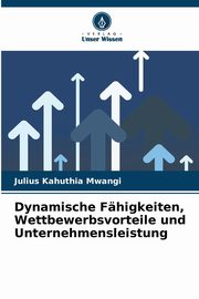 Dynamische Fhigkeiten, Wettbewerbsvorteile und Unternehmensleistung, Mwangi Julius Kahuthia