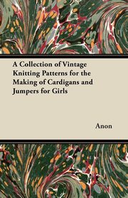 A Collection of Vintage Knitting Patterns for the Making of Cardigans and Jumpers for Girls, Anon