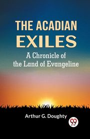 The Acadian Exiles  A Chronicle Of The Land Of Evangeline, G. DOUGHTY ARTHUR
