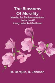 The Blossoms Of Morality; Intended For The Amusement And Instruction Of Young Ladies And Gentlemen, Berquin M.