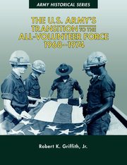 The U.S. Army's Transition to the All-Volunteer Force, 1968-1974, Griffith Jr. Robert K.