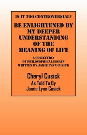 Is It Too Controversial?  Be Enlightened by My Deeper Understanding of The Meaning of Life, Cusick Cheryl