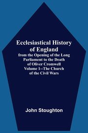 Ecclesiastical History Of England, From The Opening Of The Long Parliament To The Death Of Oliver Cromwell Volume 1--The Church Of The Civil Wars, Stoughton John