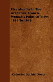 Five Months In The Argentine From A Woman's Point Of View, 1918 To 1919, Dreier Katherine Sophie