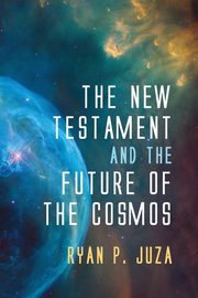 The New Testament and the Future of the Cosmos, Juza Ryan P.