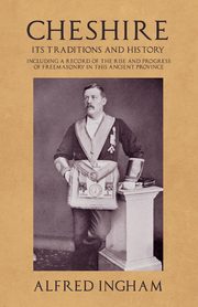 Cheshire - Its Traditions and History - Including a Record of the Rise and Progress of Freemasonry in this Ancient Province, Ingham Alfred