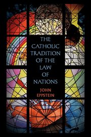 The Catholic Tradition of the Law of Nations, Eppstein John