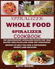 The Whole Food Spiralizer Cookbook, Moore Betty