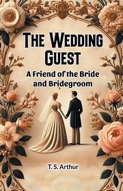 The Wedding Guest A Friend of the Bride and Bridegroom, Arthur Ed. T. S.