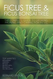 ksiazka tytu: Ficus Tree and Ficus Bonsai Tree. The Complete Guide to Growing, Pruning and Caring for Ficus. Top Varieties autor: Brook Bernard