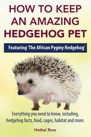 How to Keep an Amazing Hedgehog Pet. Featuring 'The African Pygmy Hedgehog' !!, Ross Hathai