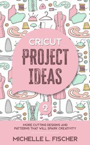 Cricut Project Ideas 2, Fischer Michelle L.