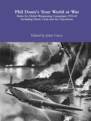 Phil Dunn's  Your World at War Rules for Global Wargaming Campaigns 1939-45 Including Naval, Land and Air Operations, Curry John