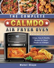 The Complete CalmDo Air Fryer Oven Cookbook, Shupe Mabel
