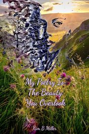 My Poetry Is The Beauty You Overlook, B Miller Kim
