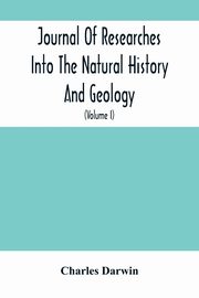 Journal Of Researches Into The Natural History And Geology Of The Countries Visited During The Voyage Of H.M.S. Beagle Round The World, Darwin Charles