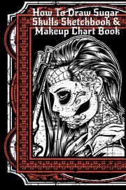 How To Draw Sugar Skulls Sketchbook & Makeup Chart Book, Inked Forever