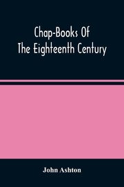 Chap-Books Of The Eighteenth Century, Ashton John