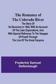 The Romance of the Colorado River; The Story of its Discovery in 1840, with an Account of the Later Explorations, and with Special Reference to the Voyages of Powell through the Line of the Great Canyons, Dellenbaugh Frederick Samuel