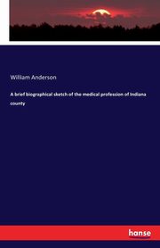 A brief biographical sketch of the medical profession of Indiana county, Anderson William