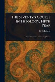 The Seventy's Course in Theology, Fifth Year, Roberts B. H. (Brigham Henry)