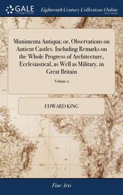 ksiazka tytu: Munimenta Antiqua; or, Observations on Antient Castles. Including Remarks on the Whole Progress of Architecture, Ecclesiastical, as Well as Military, in Great Britain autor: King Edward