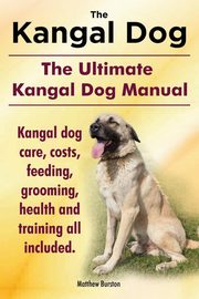 Kangal Dog. the Ultimate Kangal Dog Manual. Kangal Dog Care, Costs, Feeding, Grooming, Health and Training All Included., Burston Matthew