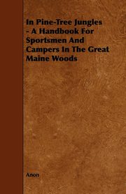 In Pine-Tree Jungles - A Handbook for Sportsmen and Campers in the Great Maine Woods, Anon