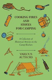 Cooking Fires and Stoves for Camping - A Collection of Historical Articles on the Camp Kitchen, Various