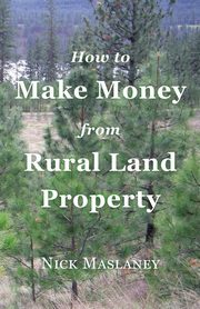 How to Make Money from Rural Land Property, Maslaney Nicholas  W.