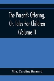 The Parent'S Offering, Or, Tales For Children (Volume I), Caroline Barnard Mrs.