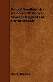 School Needlework - A Course of Study in Sewing Designed for Use in Schools, Hapgood Olive C.