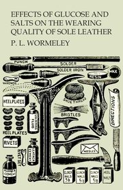 ksiazka tytu: Effects of Glucose and Salts on the Wearing Quality of Sole Leather autor: Wormeley P. L.