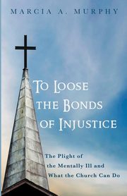 To Loose the Bonds of Injustice, Murphy Marcia A.