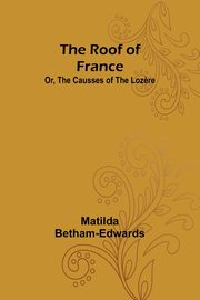 The Roof of France; Or, the Causses of the Loz?re, Betham-Edwards Matilda