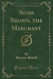 ksiazka tytu: Adam Brown, the Merchant, Vol. 3 of 3 (Classic Reprint) autor: Smith Horace