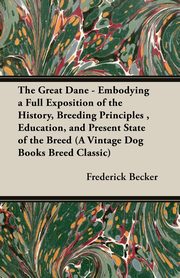 The Great Dane - Embodying a Full Exposition of the History, Breeding Principles , Education, and Present State of the Breed (A Vintage Dog Books Breed Classic), Becker Frederick