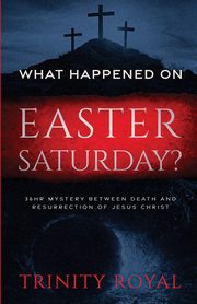What Happened on Easter Saturday?. 36 hrs Mystery between Death and Resurrection of Jesus Christ, Royal Trinity
