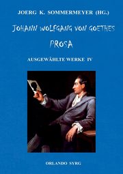 Johann Wolfgang von Goethes Prosa. Ausgewhlte Werke IV, Goethe Johann Wolfgang von
