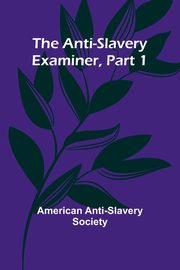 The Anti-Slavery Examiner, Part 1, Anti-Slavery Society American