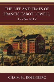 The Life and Times of Francis Cabot Lowell, 1775-1817, Rosenberg Chaim M.