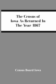The Census Of Iowa As Returned In The Year 1867, Board Iowa Census