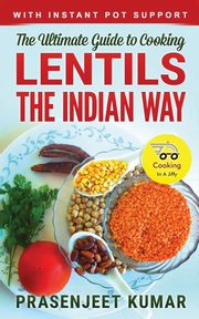 The Ultimate Guide to Cooking Lentils the Indian Way, Kumar Prasenjeet