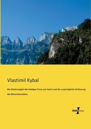 Die Ordensregeln des Heiligen Franz von Assisi und die ursprngliche Verfassung des Minoritenordens, Kybal Vlastimil