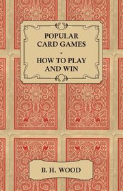 Popular Card Games - How to Play and Win - The Twenty Favourite Card Games for Two or More Players, with Rules and Hints on Play, Wood B. H.