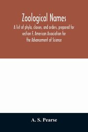 Zoological names. A list of phyla, classes, and orders, prepared for section F, American Association for the Advancement of Science, S. Pearse A.