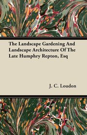 The Landscape Gardening and Landscape Architecture of The Late Humphry Repton, Esq, Loudon J. C.